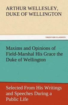 Paperback Maxims and Opinions of Field-Marshal His Grace the Duke of Wellington, Selected from His Writings and Speeches During a Public Life of More Than Half Book