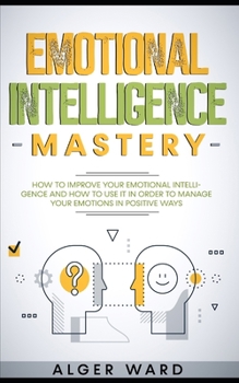 Paperback Emotional Intelligence Mastery: How to improve your emotional intelligence and how to use it in order to manage your emotions in positive ways Book