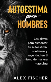 Paperback Autoestima para Hombres: Las Claves para Aumentar tu Autoestima, Confianza y Seguridad en ti Mismo de Manera Masculina [Spanish] Book