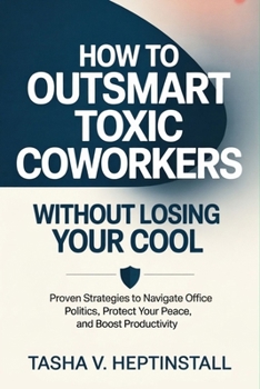 How to Outsmart Toxic Coworkers Without Losing Your Cool: Proven Strategies to Navigate Office Politics, Protect Your Peace, and Boost Productivity