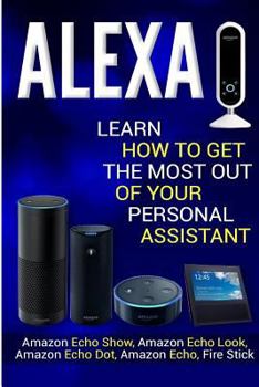 Paperback Alexa: Learn How to Get the Most Out Of Your Personal Assistant (Amazon Echo Show, Amazon Echo Look, Amazon Echo Dot, Amazon Book