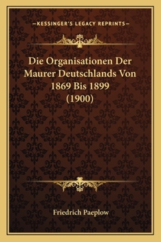 Paperback Die Organisationen Der Maurer Deutschlands Von 1869 Bis 1899 (1900) [German] Book