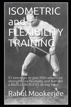 Paperback ISOMETRIC and FLEXIBILITY TRAINING: 51 exercises to give YOU advanced strength and flexibility and feel like a BAZILLION BUCKS all day long! Book