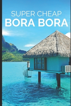 Paperback Super Cheap Bora Bora: Travel Guide: How to have a $5,000 trip to for $1,000 Book