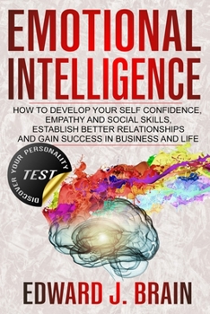 Emotional Intelligence: How to Develop your Self Confidence, Empathy and Social Skills, Establish Better Relationships and Gain Success in Business and Life