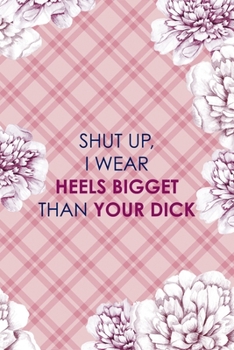 Shut Up, I wear Heels Bigget Than Your Dick: Fuck Boys Notebook Journal Composition Blank Lined Diary Notepad 120 Pages Paperback Pink Flowers