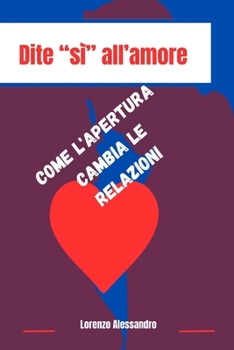 Dite sì all’amore: Come l'apertura cambia le relazioni (Italian Edition)