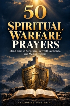 50 Spiritual Warfare Prayers: Stand Firm in Scripture, Pray with Authority, and Walk in Victory