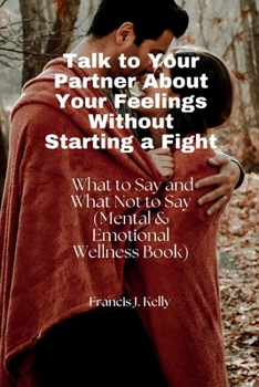 Talk to Your Partner About Your Feelings Without Starting a Fight: What to Say and What Not to Say (Mental & Emotional Wellness Book) B0CP617TNC Book Cover