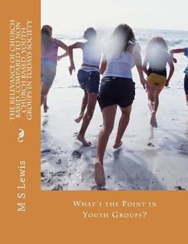 Paperback The Relevance of Church Based, Compared to Non Church Based, Youth Groups in Todays Society: What's The Point in Youth Groups? Book