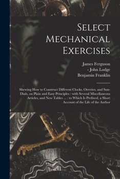 Paperback Select Mechanical Exercises: Shewing How to Construct Different Clocks, Orreries, and Sun-dials, on Plain and Easy Principles: With Several Miscell Book