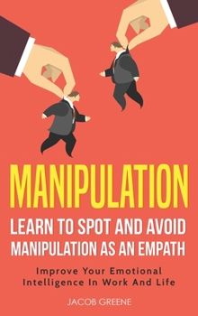 Hardcover Manipulation: Learn To Spot and Avoid Manipulation As An Empath: Improve Your Emotional Intelligence In Work And Life: Learn To Spot and Avoid Manipul Book