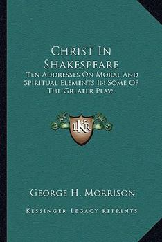 Christ In Shakespeare: Ten Addresses On Moral And Spiritual Elements In Some Of The Greater Plays
