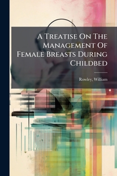 A treatise on the management of female breasts during childbed; and several new observations on cancerous diseases. With prescriptions. To which are added remarks on pretenders to the cure of the canc