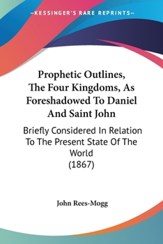 Paperback Prophetic Outlines, The Four Kingdoms, As Foreshadowed To Daniel And Saint John: Briefly Considered In Relation To The Present State Of The World (186 Book