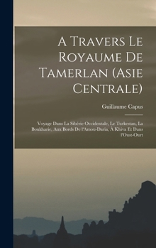 A Travers Le Royaume de Tamerlan (Asie Centrale): Voyage Dans La Sib�rie Occidentale, Le Turkestan, La Boukharie, Aux Bords de l'Amou-Daria, � Khiva Et Dans l'Oust-Ourt
