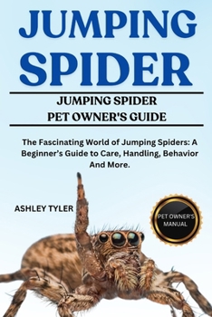 JUMPING SPIDER: The Fascinating World of Jumping Spiders: A Beginner’s Guide to Care, Handling, Behavior And More.