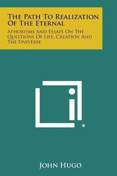 The Path To Realization Of The Eternal: Aphorisms And Essays On The Questions Of Life, Creation And The Universe