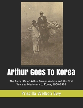 Paperback Arthur Goes To Korea: The Early Life of Arthur Garner Welbon and His First Years as Missionary to Korea, 1900-1902 Book
