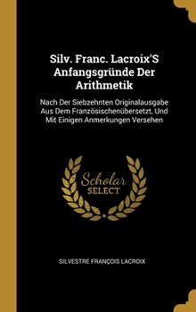 Hardcover Silv. Franc. Lacroix'S Anfangsgründe Der Arithmetik: Nach Der Siebzehnten Originalausgabe Aus Dem Französischenübersetzt, Und Mit Einigen Anmerkungen [German] Book