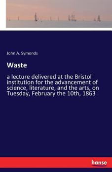 Waste: A Lecture Delivered at the Bristol Institution for the Advancement of Science, Literature, and the Arts, On Tuesday, February the 10Th, 1863