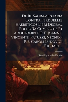 De Re Sacramentaria Contra Perduelles Haereticos Libri Decem... Editio 3a Cum Notis Et Additionibus P. F. Joannis Vincentii Patuzzi, Necnon P. F. Caroli Ludovici Richard...
