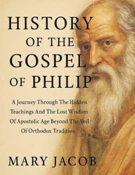 Paperback History of the Gospel of Philip: : A Journey Through The Hidden Teachings And The Lost Wisdom Of Apostolic Age Beyond The Veil Of Orthodox Tradition Book