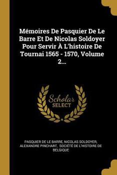 Paperback Mémoires De Pasquier De Le Barre Et De Nicolas Soldoyer Pour Servir À L'histoire De Tournai 1565 - 1570, Volume 2... [French] Book