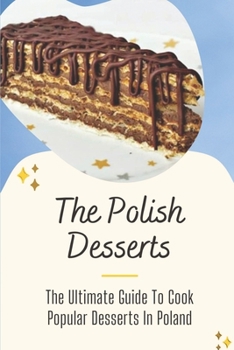 Paperback The Polish Desserts: The Ultimate Guide To Cook Popular Desserts In Poland: A Collection Of Popular Polish Dessert Recipes Book