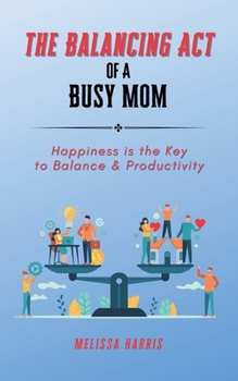 Paperback The Balancing Act of A Busy Mom: Happiness is the Key to Balance & Productivity Book
