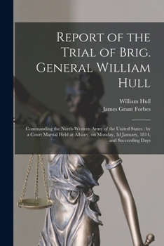 Paperback Report of the Trial of Brig. General William Hull; Commanding the North-western Army of the United States [microform]: by a Court Martial Held at Alba Book