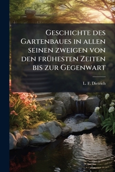 Geschichte des Gartenbaues in allen seinen zweigen von den frühesten Zeiten bis zur Gegenwart: Nach den Quellen bearbeitet von L. F. Dietrich...