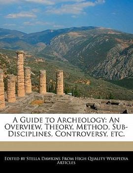 Paperback A Guide to Archeology: An Overview, Theory, Method, Sub-Disciplines, Controversy, Etc. Book