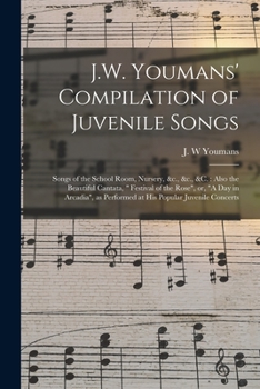 J.W. Youmans' Compilation of Juvenile Songs [microform]: Songs of the School Room, Nursery, &c., &c., &c.: Also the Beautiful Cantata, Festival of the ... as Performed at His Popular Juvenile Concerts
