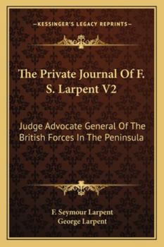 The private journal of F.S. Larpent, Esq.: judge advocate general of the British forces in the peninsula, attached to the head-quarters of Lord ... edited by Sir George Larpent. Volume 2 of 3
