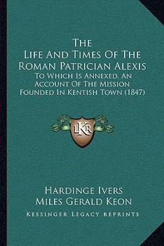 The Life And Times Of The Roman Patrician Alexis: To Which Is Annexed, An Account Of The Mission Founded In Kentish Town