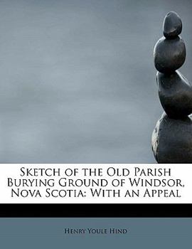 Sketch of the Old Parish Burying Ground of Windsor, Nova Scotia: With an Appeal