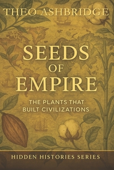 Seeds of Empire: The Plants that Built Civilizations (Hidden Histories)