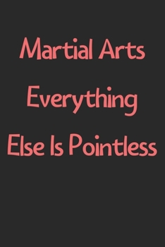 Paperback Martial Arts Everything Else Is Pointless: Lined Journal, 120 Pages, 6 x 9, Funny Martial Arts Gift Idea, Black Matte Finish (Martial Arts Everything Book