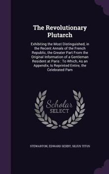 Hardcover The Revolutionary Plutarch: Exhibiting the Most Distinguished, in the Recent Annals of the French Republic, the Greater Part From the Original Inf Book