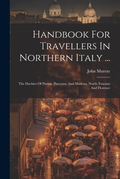 Paperback Handbook For Travellers In Northern Italy ...: The Duchies Of Parma, Piacenza, And Modena, North Tuscany And Florence Book