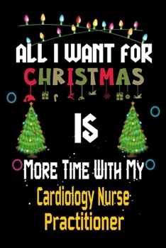 Paperback All I want for Christmas is more time with my Cardiology Nurse Practitioner: Christmas Gift for Cardiology Nurse Practitioner Lovers, Cardiology Nurse Book