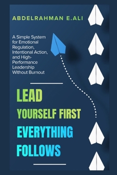 Lead Yourself FIRST . Everything Follows: A Simple System to Master Yourself and Lead with Clarity