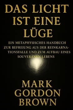 DAS LICHT IST EINE LÜGE: Ein metaphysisches Handbuch zur Befreiung aus der Reinkarnationsfalle und zum Aufbau eines souveränen Lebens (German Edition)
