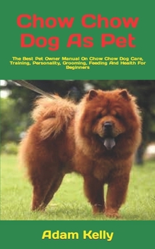 Chow Chow Dog As Pet: The Best Pet Owner Manual On Chow Chow Dog Care, Training, Personality, Grooming, Feeding And Health For Beginners