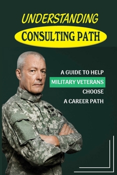 Paperback Understanding Consulting Path: A Guide To Help Military Veterans Choose A Career Path: Career Destination Book