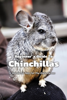 Paperback Beginner' s Guide To Chinchillas: Wonderful Pets For The Right Person: About Chinchillas Information Book For Beginner Book