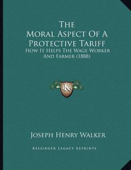 Paperback The Moral Aspect Of A Protective Tariff: How It Helps The Wage Worker And Farmer (1888) Book