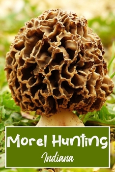 Morel Hunting Indiana: Logbook Tracking Notebook Gift for Morel Lovers,Hunters and Foragers. Record Locations,Quantity Found,Soil and Weather Conditions,and More.