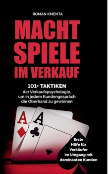 Machtspiele im Verkauf - 101+ Taktiken der Verkaufspsychologie, um in jedem Kundengespräch die Oberhand zu gewinnen: Erste Hilfe für Verkäufer im Umgang mit dominanten Kunden (German Edition)